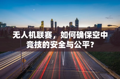 无人机联赛，如何确保空中竞技的安全与公平？