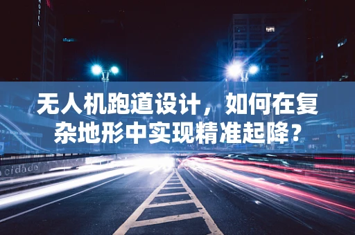 无人机跑道设计，如何在复杂地形中实现精准起降？