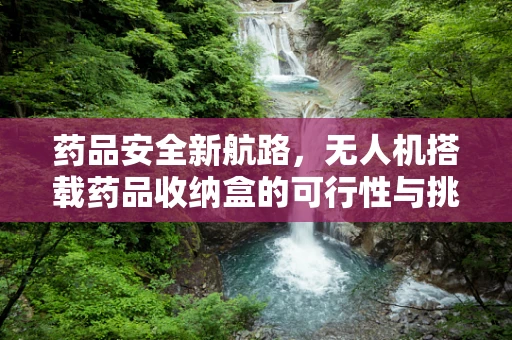 药品安全新航路，无人机搭载药品收纳盒的可行性与挑战？
