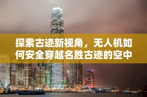 探索古迹新视角，无人机如何安全穿越名胜古迹的空中禁区？
