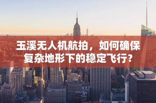 玉溪无人机航拍，如何确保复杂地形下的稳定飞行？