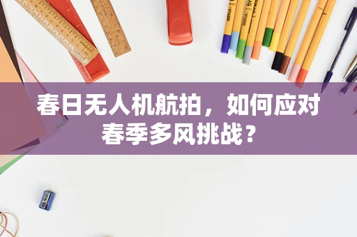 春日无人机航拍，如何应对春季多风挑战？