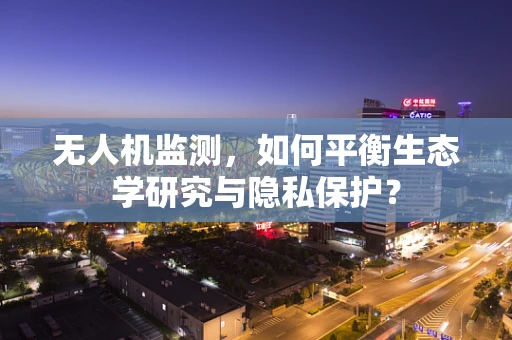 无人机监测，如何平衡生态学研究与隐私保护？