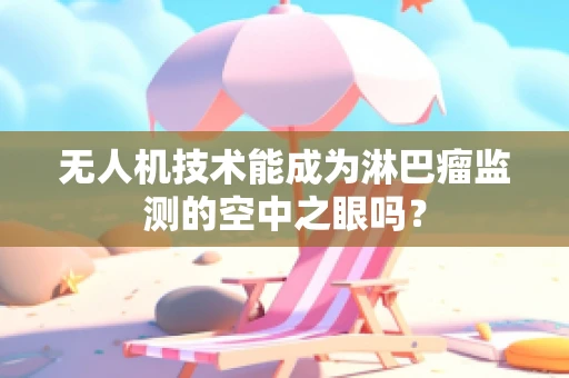 无人机技术能成为淋巴瘤监测的空中之眼吗？
