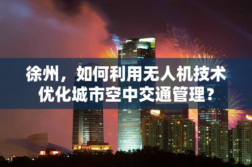 徐州，如何利用无人机技术优化城市空中交通管理？