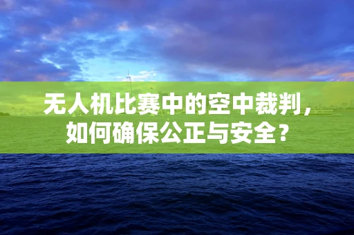 无人机比赛中的空中裁判，如何确保公正与安全？
