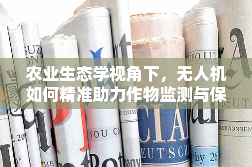 农业生态学视角下，无人机如何精准助力作物监测与保护？