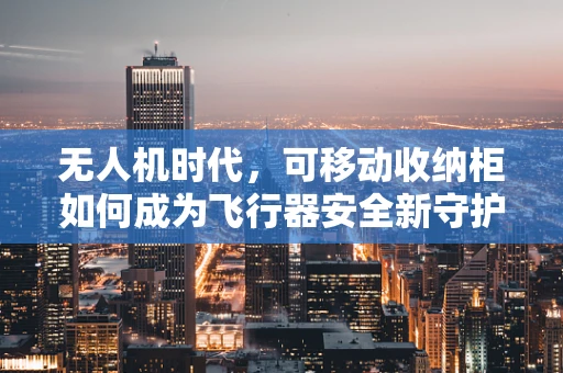 无人机时代，可移动收纳柜如何成为飞行器安全新守护？