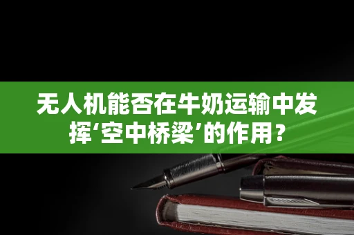 无人机能否在牛奶运输中发挥‘空中桥梁’的作用？