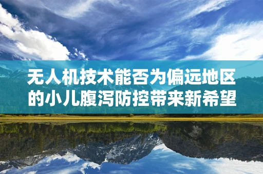 无人机技术能否为偏远地区的小儿腹泻防控带来新希望？