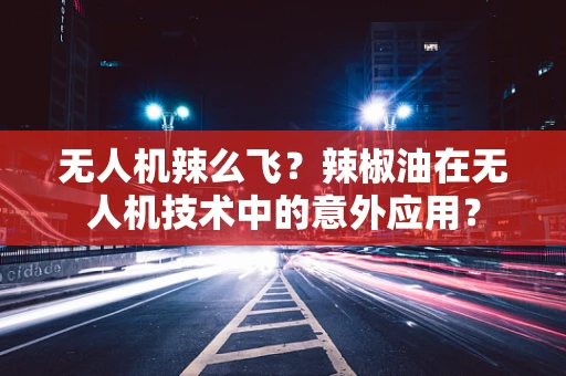 无人机辣么飞？辣椒油在无人机技术中的意外应用？
