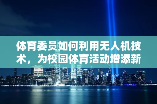 体育委员如何利用无人机技术，为校园体育活动增添新维度？