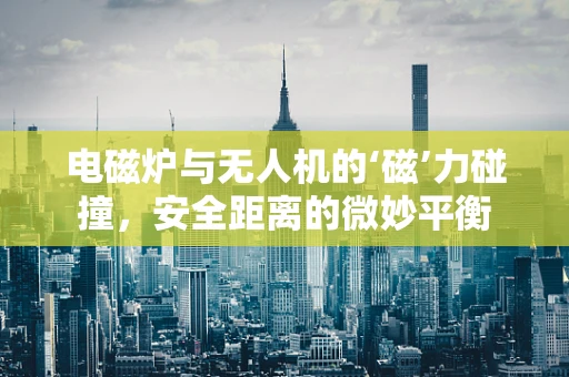电磁炉与无人机的‘磁’力碰撞，安全距离的微妙平衡