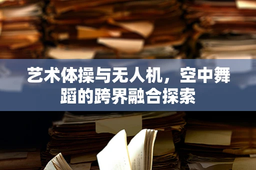 艺术体操与无人机，空中舞蹈的跨界融合探索