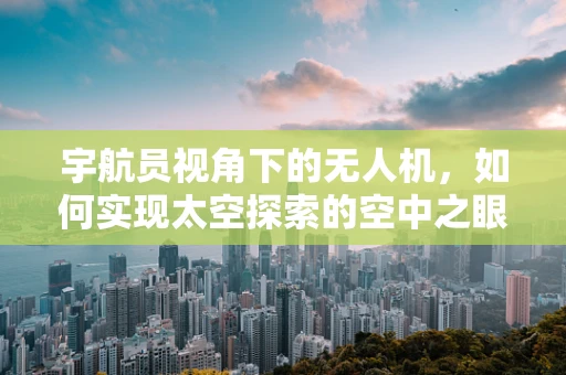 宇航员视角下的无人机，如何实现太空探索的空中之眼？