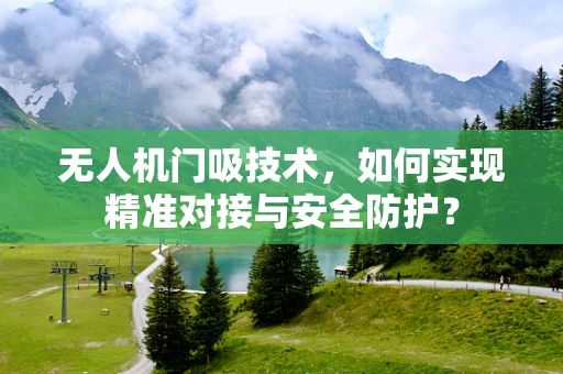 无人机门吸技术，如何实现精准对接与安全防护？