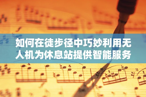 如何在徒步径中巧妙利用无人机为休息站提供智能服务？