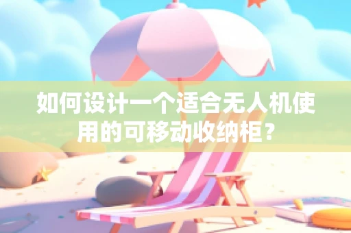 如何设计一个适合无人机使用的可移动收纳柜？