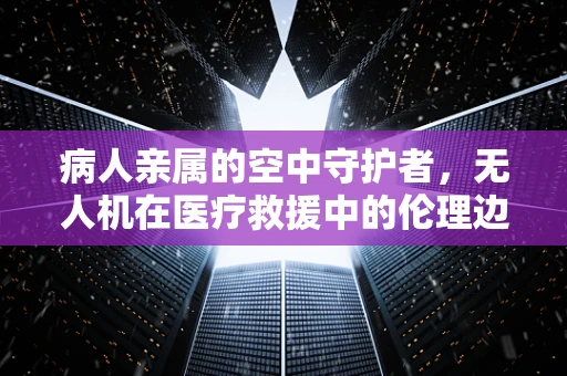 病人亲属的空中守护者，无人机在医疗救援中的伦理边界
