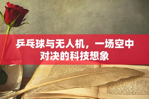 乒乓球与无人机，一场空中对决的科技想象