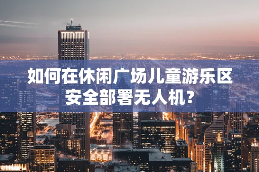 如何在休闲广场儿童游乐区安全部署无人机？