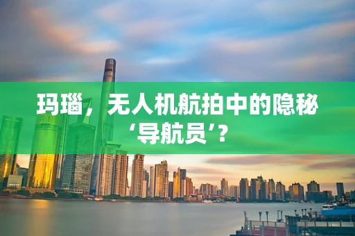 玛瑙，无人机航拍中的隐秘‘导航员’？