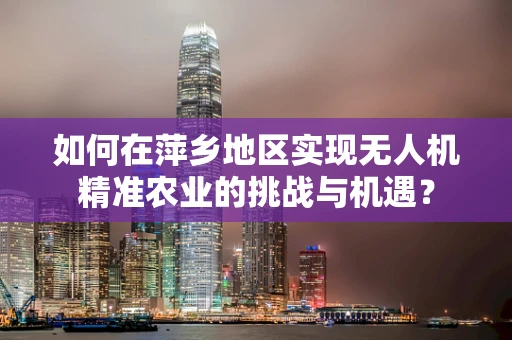 如何在萍乡地区实现无人机精准农业的挑战与机遇？