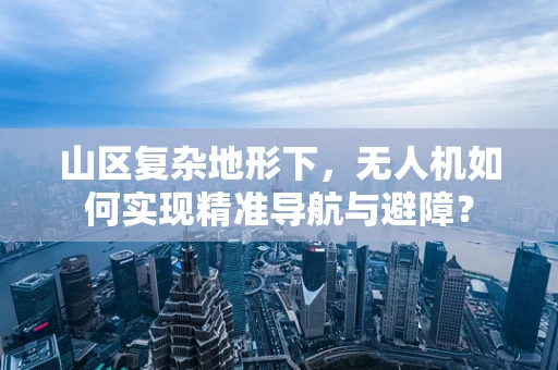 山区复杂地形下，无人机如何实现精准导航与避障？