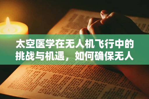 太空医学在无人机飞行中的挑战与机遇，如何确保无人机的太空级健康？