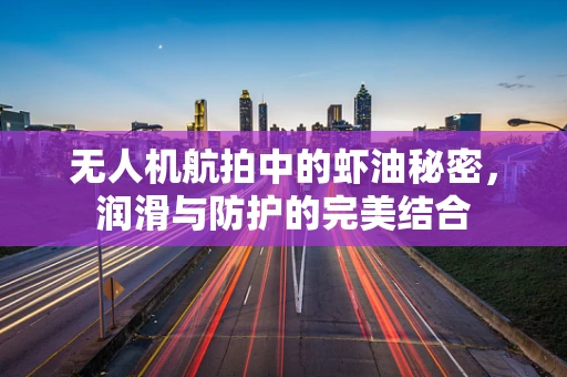 无人机航拍中的虾油秘密，润滑与防护的完美结合