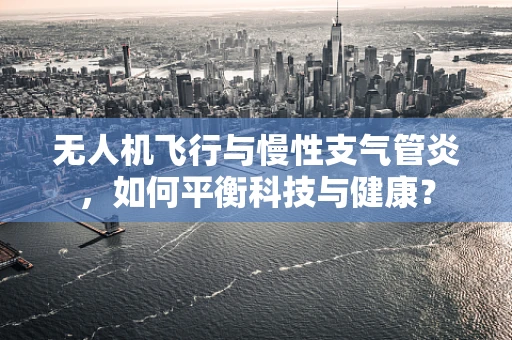 无人机飞行与慢性支气管炎，如何平衡科技与健康？