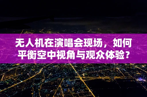 无人机在演唱会现场，如何平衡空中视角与观众体验？
