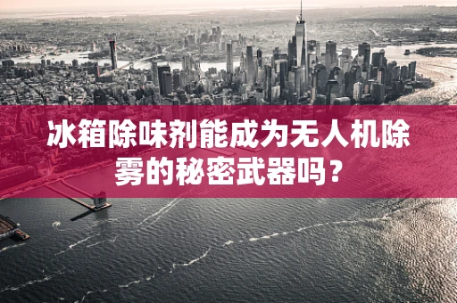 冰箱除味剂能成为无人机除雾的秘密武器吗？