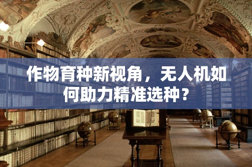 作物育种新视角，无人机如何助力精准选种？