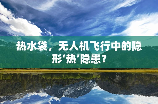 热水袋，无人机飞行中的隐形‘热’隐患？