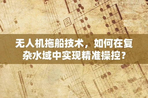 无人机拖船技术，如何在复杂水域中实现精准操控？