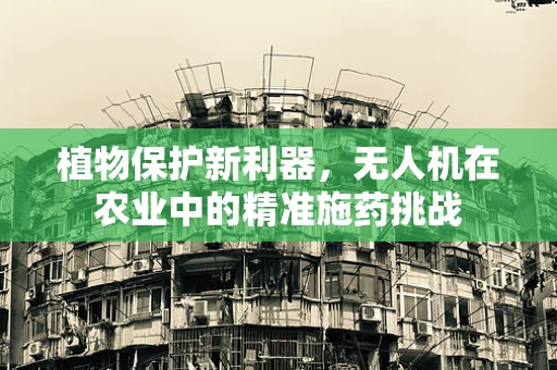植物保护新利器，无人机在农业中的精准施药挑战