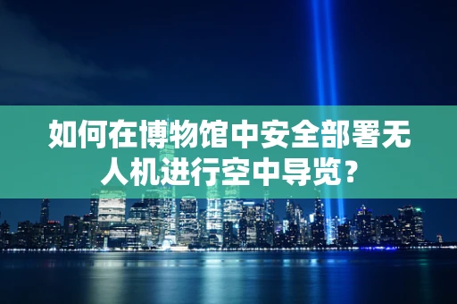如何在博物馆中安全部署无人机进行空中导览？