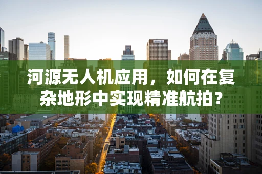 河源无人机应用，如何在复杂地形中实现精准航拍？
