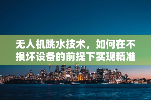 无人机跳水技术，如何在不损坏设备的前提下实现精准降落？