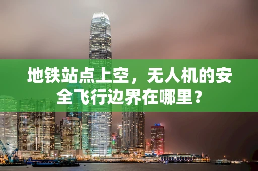 地铁站点上空，无人机的安全飞行边界在哪里？