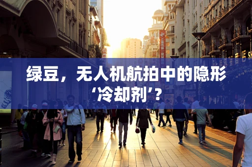 绿豆，无人机航拍中的隐形‘冷却剂’？