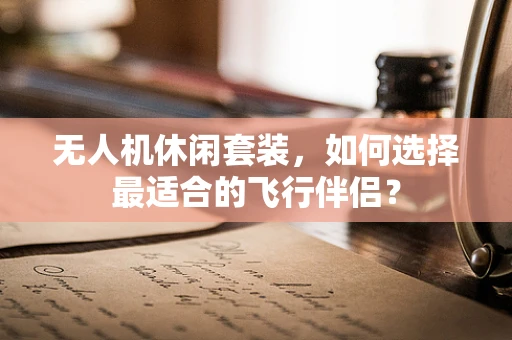 无人机休闲套装，如何选择最适合的飞行伴侣？
