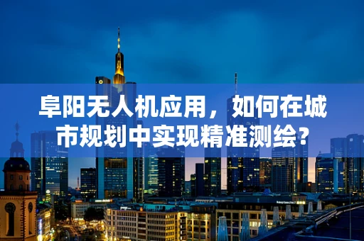 阜阳无人机应用，如何在城市规划中实现精准测绘？