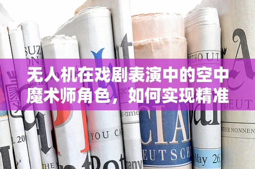 无人机在戏剧表演中的空中魔术师角色，如何实现精准舞台控制？