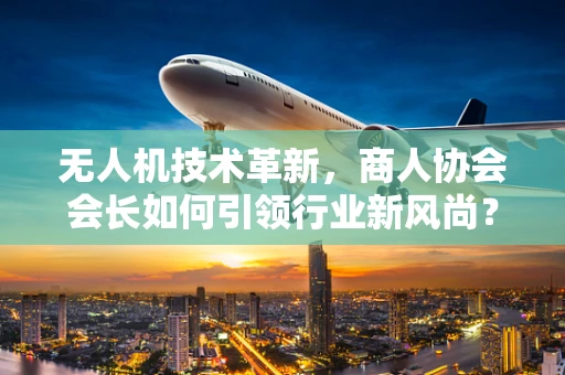 无人机技术革新，商人协会会长如何引领行业新风尚？