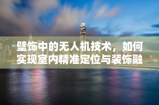 壁饰中的无人机技术，如何实现室内精准定位与装饰融合？