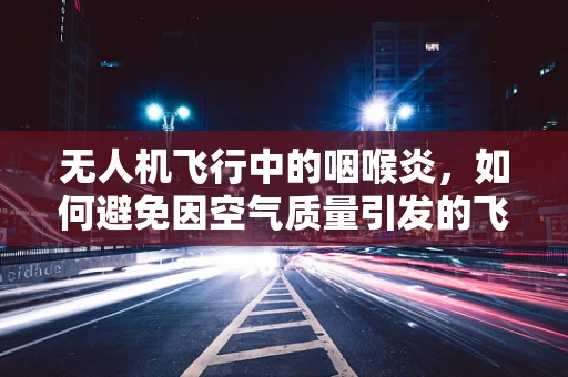 无人机飞行中的咽喉炎，如何避免因空气质量引发的飞行问题？
