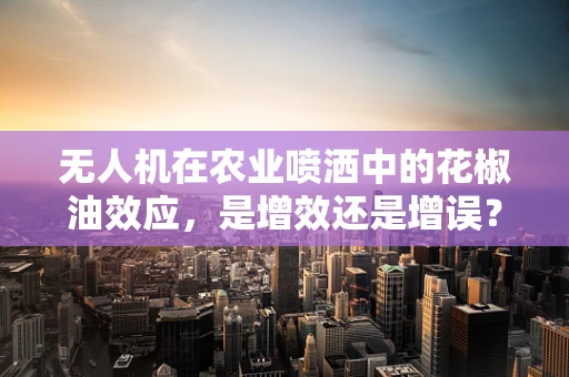 无人机在农业喷洒中的花椒油效应，是增效还是增误？