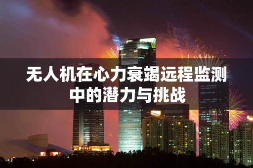 无人机在心力衰竭远程监测中的潜力与挑战